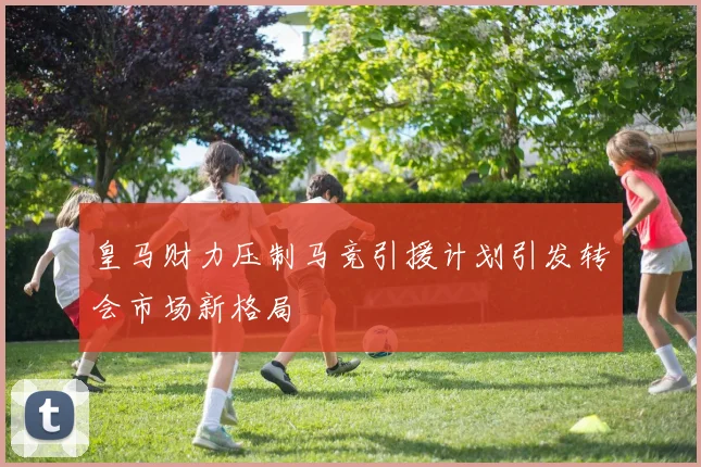 皇马财力压制马竞引援计划引发转会市场新格局