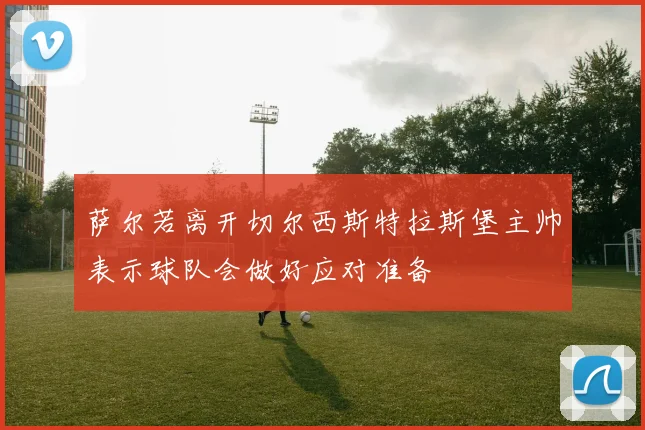 萨尔若离开切尔西斯特拉斯堡主帅表示球队会做好应对准备