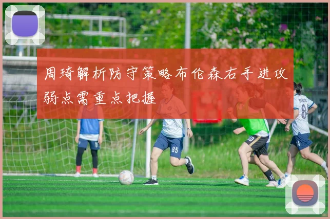 周琦解析防守策略布伦森右手进攻弱点需重点把握