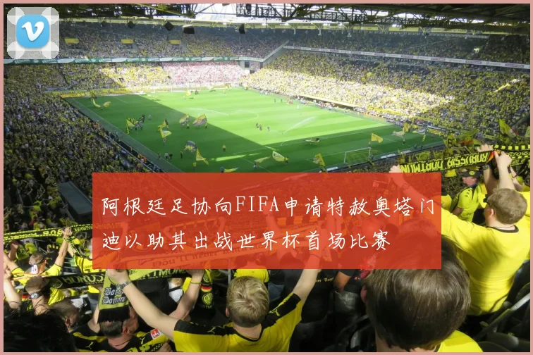 阿根廷足协向FIFA申请特赦奥塔门迪以助其出战世界杯首场比赛