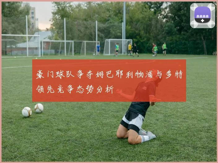 豪门球队争夺姆巴耶利物浦与多特领先竞争态势分析