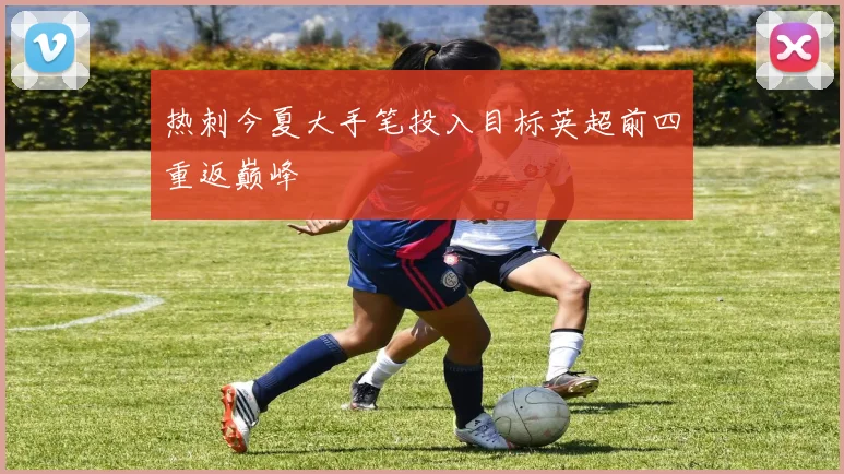 热刺今夏大手笔投入目标英超前四重返巅峰