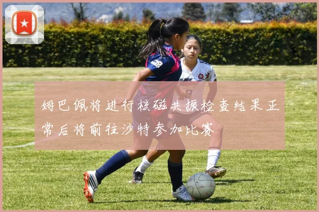 姆巴佩将进行核磁共振检查结果正常后将前往沙特参加比赛