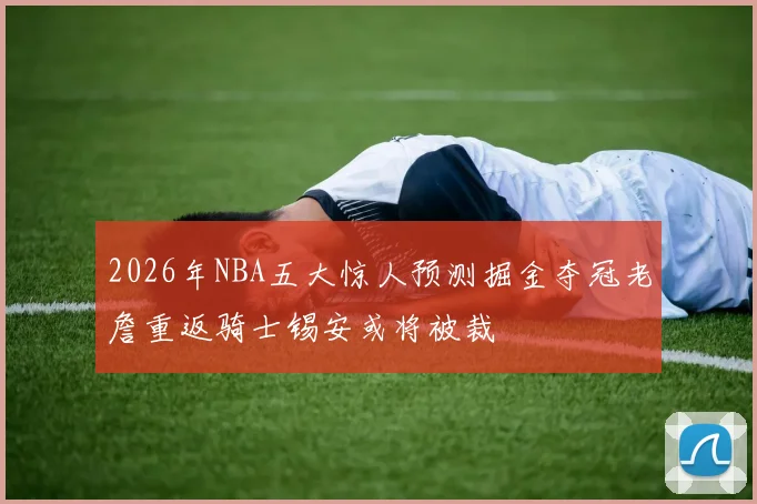 2026年NBA五大惊人预测掘金夺冠老詹重返骑士锡安或将被裁