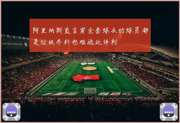 阿里纳斯直言穿全套球衣的球员都是垃圾乔科也难逃此评判