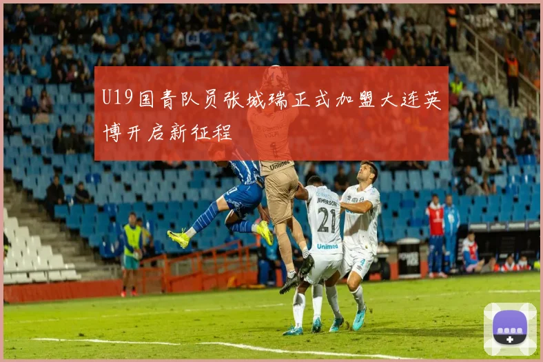 U19国青队员张城瑞正式加盟大连英博开启新征程