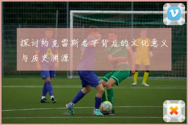 探讨约克雷斯名字背后的文化意义与历史渊源