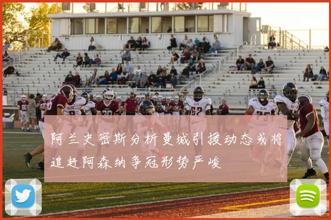 阿兰史密斯分析曼城引援动态或将追赶阿森纳争冠形势严峻