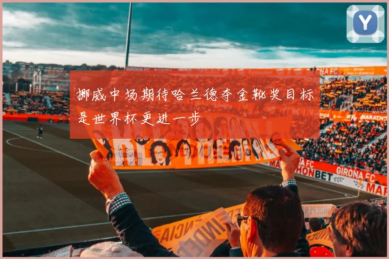 挪威中场期待哈兰德夺金靴奖目标是世界杯更进一步