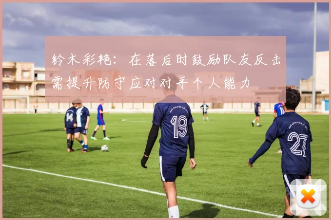 铃木彩艳：在落后时鼓励队友反击需提升防守应对对手个人能力