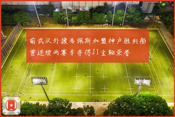 前武汉外援洛佩斯加盟神户胜利船曾连续两赛季夺得J1金靴荣誉
