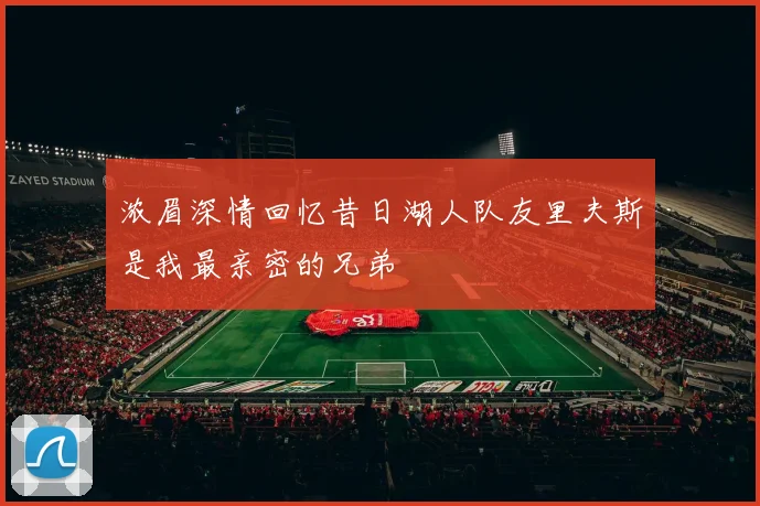 浓眉深情回忆昔日湖人队友里夫斯是我最亲密的兄弟