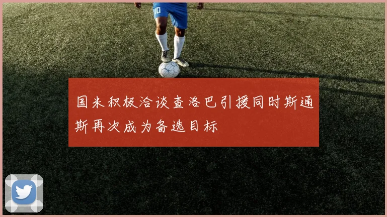 国米积极洽谈查洛巴引援同时斯通斯再次成为备选目标