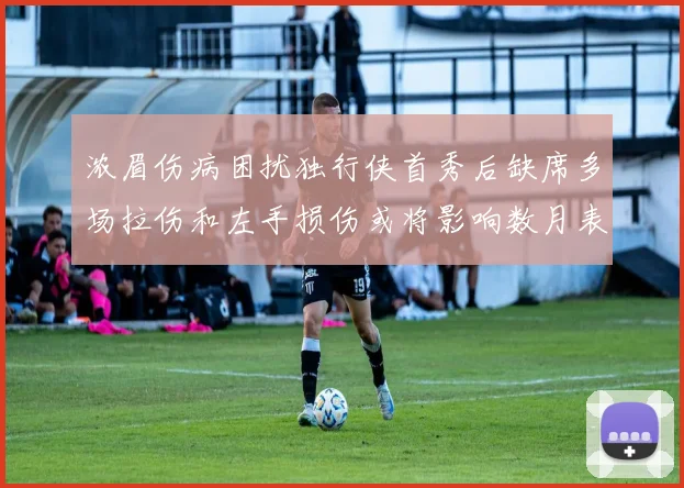 浓眉伤病困扰独行侠首秀后缺席多场拉伤和左手损伤或将影响数月表现