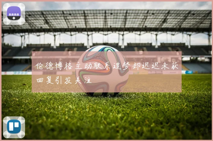 伦德博格主动联系追梦却迟迟未获回复引发关注
