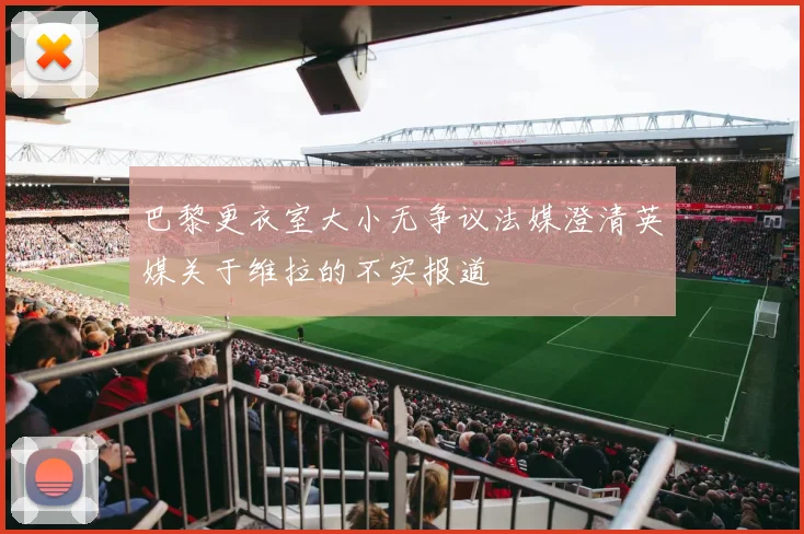 巴黎更衣室大小无争议法媒澄清英媒关于维拉的不实报道
