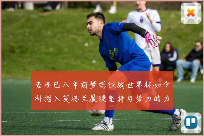 查洛巴八年前梦想征战世界杯如今补招入英格兰展现坚持与努力的力量