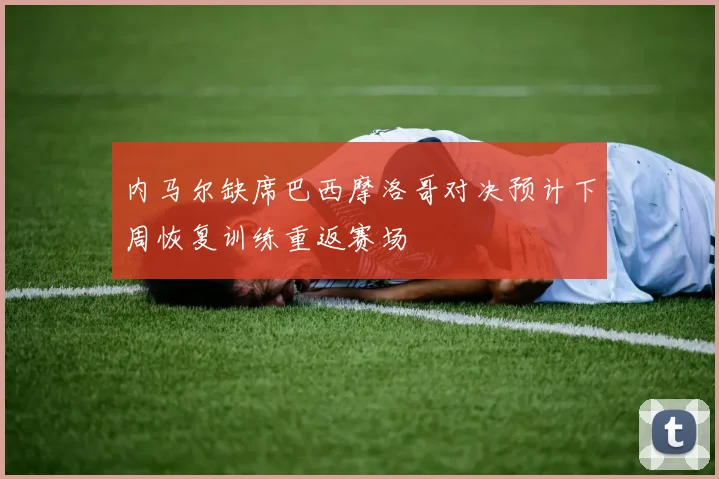 内马尔缺席巴西摩洛哥对决预计下周恢复训练重返赛场
