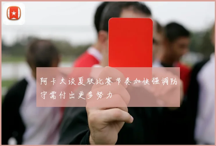 阿卡夫谈夏联比赛节奏加快强调防守需付出更多努力