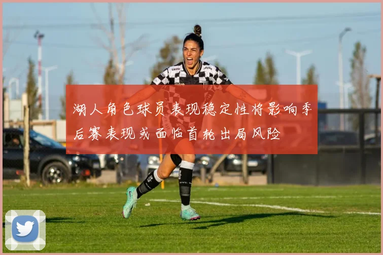 湖人角色球员表现稳定性将影响季后赛表现或面临首轮出局风险