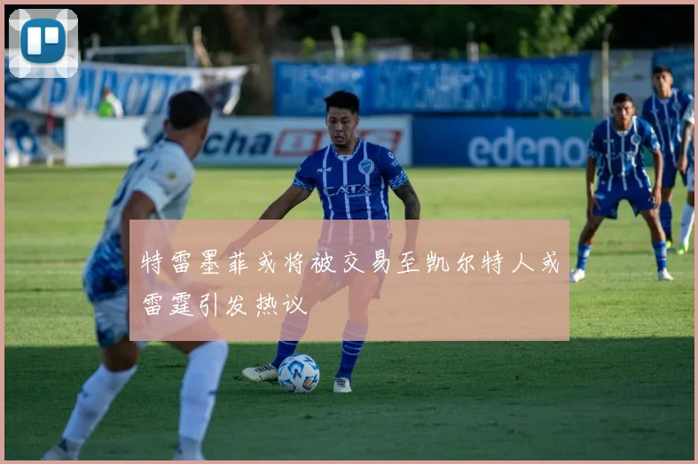 特雷墨菲或将被交易至凯尔特人或雷霆引发热议