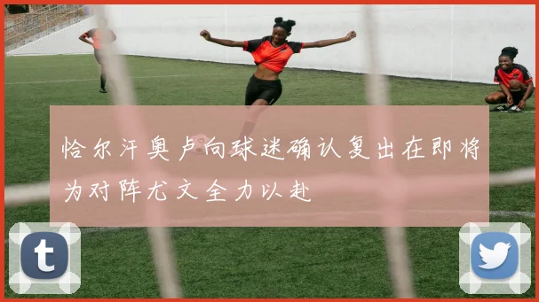 恰尔汗奥卢向球迷确认复出在即将为对阵尤文全力以赴