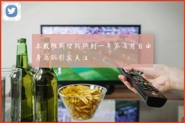 本戴维斯续约热刺一年苏马将自由身离队引发关注