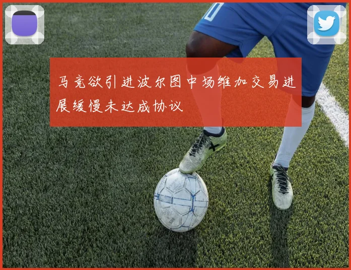 马竞欲引进波尔图中场维加交易进展缓慢未达成协议