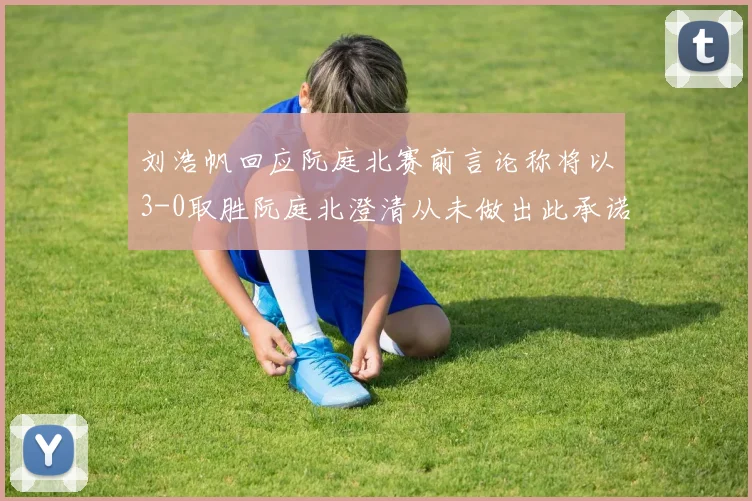 刘浩帆回应阮庭北赛前言论称将以3-0取胜阮庭北澄清从未做出此承诺