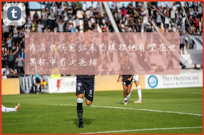 内马尔伤愈归来巴媒称他有望在世界杯中首次亮相