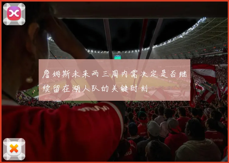 詹姆斯未来两三周内需决定是否继续留在湖人队的关键时刻