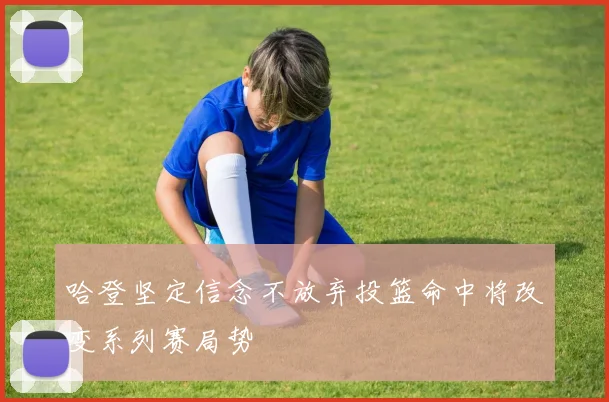 哈登坚定信念不放弃投篮命中将改变系列赛局势