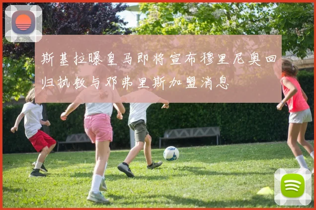 斯基拉曝皇马即将宣布穆里尼奥回归执教与邓弗里斯加盟消息